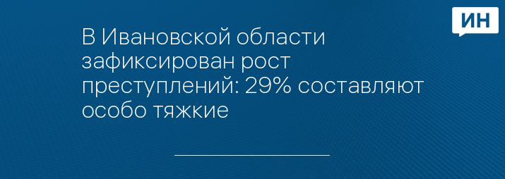 В Ивановской области зафиксирован рост преступлений: 29% составляют особо тяжкие