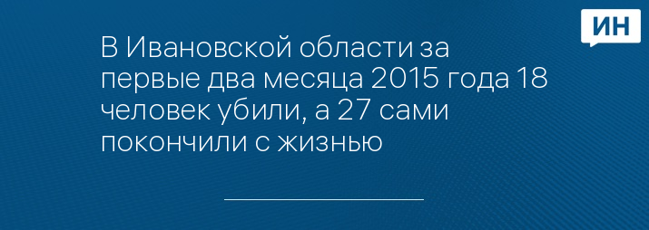 В Ивановской области за первые два месяца 2015 года 18 человек убили, а 27 сами покончили с жизнью