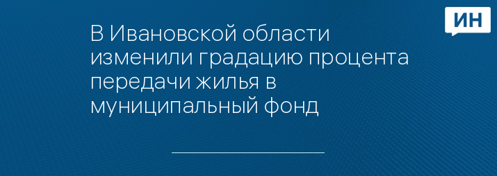 В Ивановской области изменили градацию процента передачи жилья в муниципальный фонд