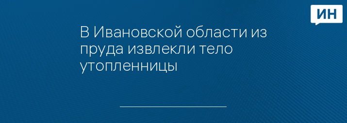 В Ивановской области из пруда извлекли тело утопленницы