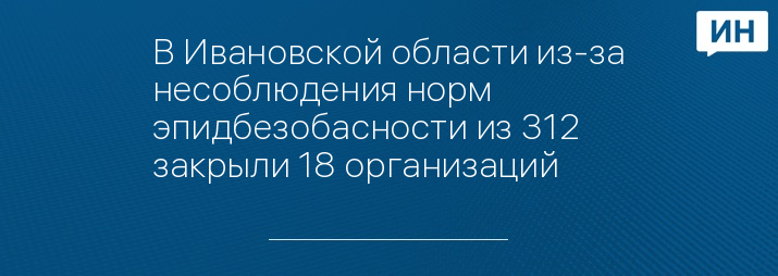 В Ивановской области из-за несоблюдения норм эпидбезобасности из 312 закрыли 18 организаций 