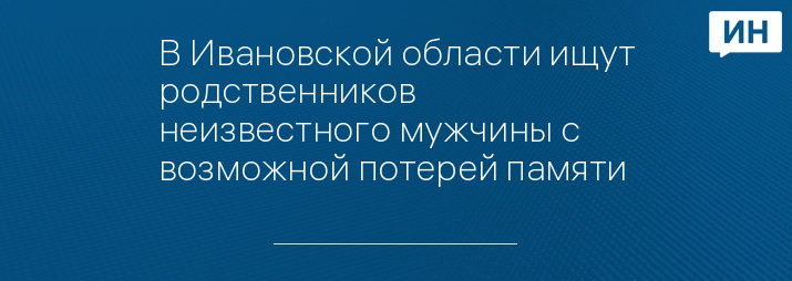 В Ивановской области ищут родственников неизвестного мужчины с возможной потерей памяти