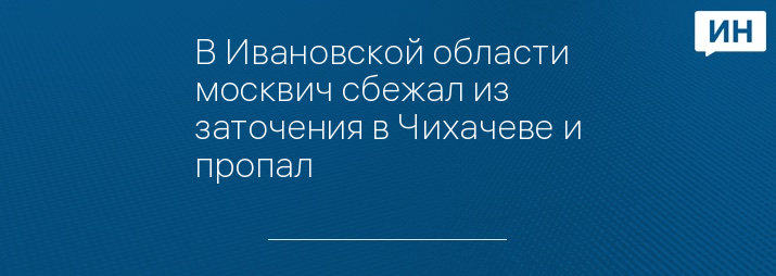 В Ивановской области москвич сбежал из заточения в Чихачеве и пропал