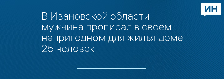 В Ивановской области мужчина прописал в своем непригодном для жилья доме 25 человек