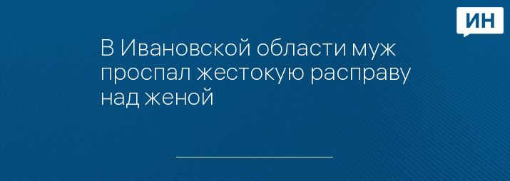 В Ивановской области муж проспал жестокую расправу над женой