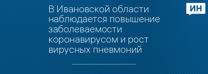 В Ивановской области наблюдается повышение заболеваемости коронавирусом и рост вирусных пневмоний