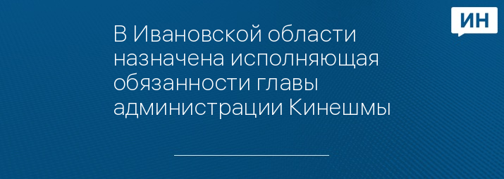 В Ивановской области назначена исполняющая обязанности главы администрации Кинешмы