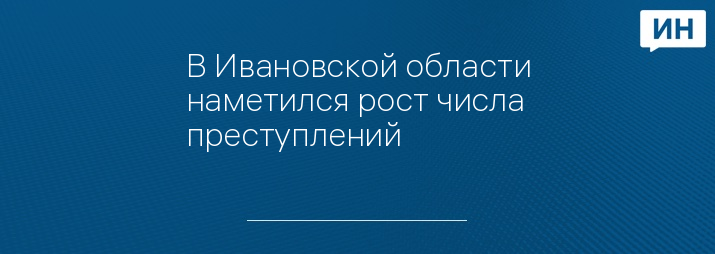 В Ивановской области наметился рост числа преступлений