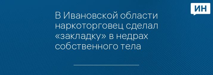 В Ивановской области наркоторговец сделал «закладку» в недрах собственного тела