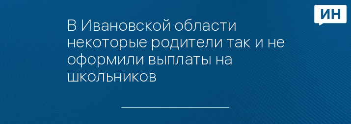 В Ивановской области некоторые родители так и не оформили выплаты на школьников