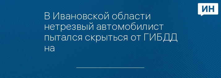 В Ивановской области нетрезвый автомобилист пытался скрыться от ГИБДД на 