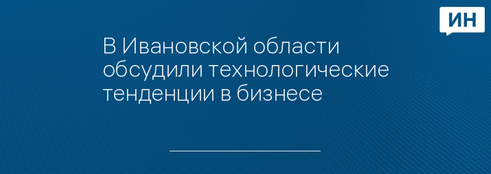 В Ивановской области обсудили технологические тенденции в бизнесе