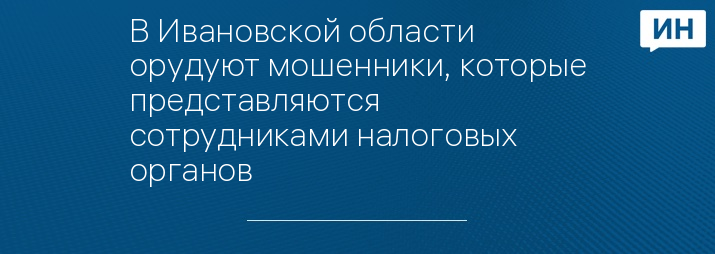 В Ивановской области орудуют мошенники, которые представляются  сотрудниками налоговых органов