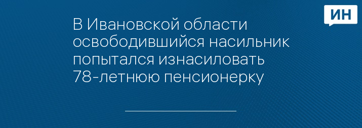 В Ивановской области освободившийся насильник попытался изнасиловать 78-летнюю пенсионерку