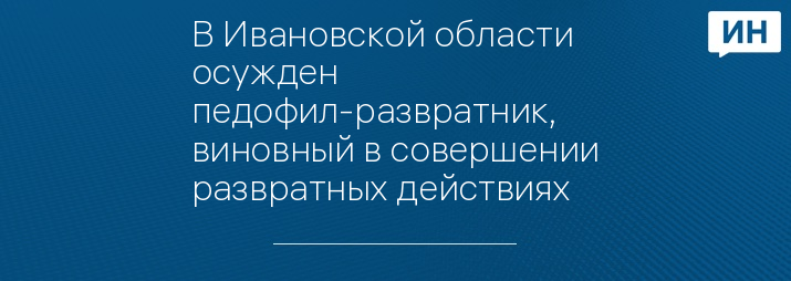 В Ивановской области осужден педофил-развратник, виновный в совершении развратных действиях 