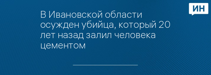 В Ивановской области осужден убийца, который 20 лет назад залил человека цементом