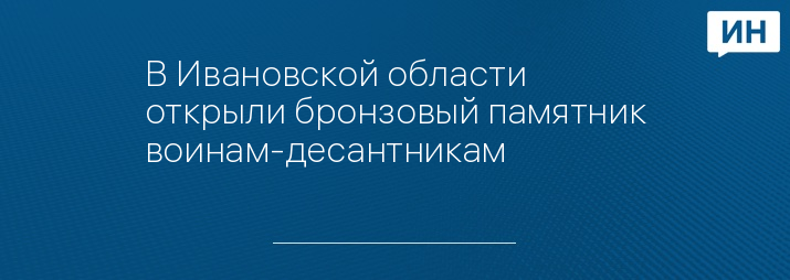 В Ивановской области открыли бронзовый памятник воинам-десантникам 