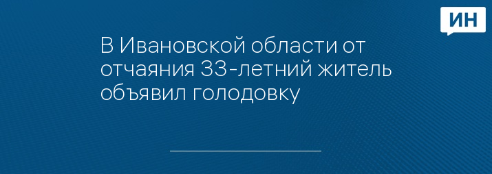 В Ивановской области от отчаяния 33-летний житель объявил голодовку