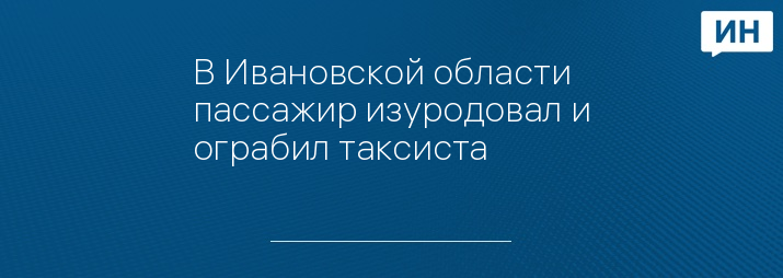 В Ивановской области пассажир изуродовал и ограбил таксиста