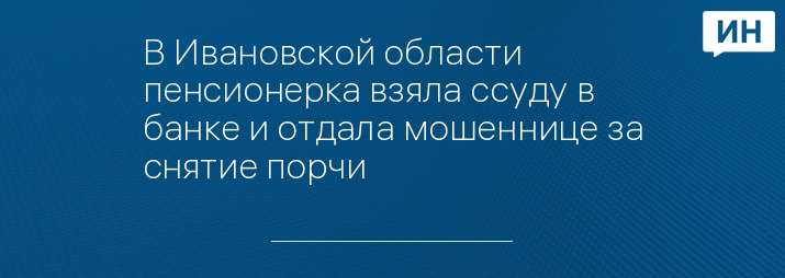 В Ивановской области пенсионерка взяла ссуду в банке и отдала мошеннице за снятие порчи