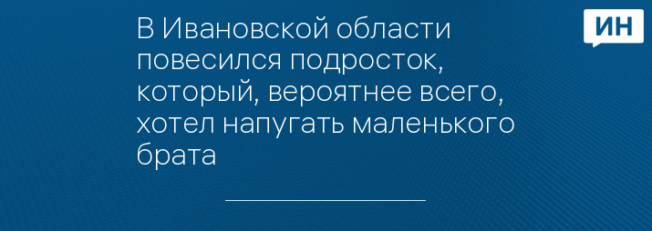 В Ивановской области повесился подросток, который, вероятнее всего, хотел напугать маленького брата