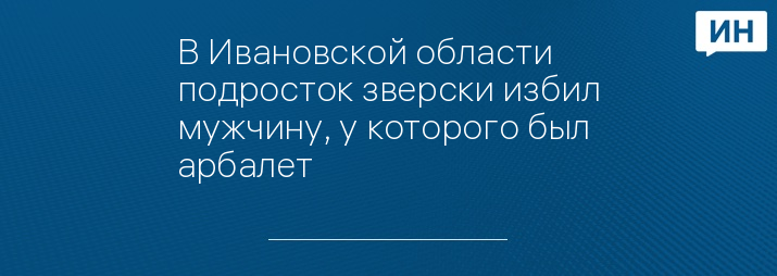 В Ивановской области подросток зверски избил мужчину, у которого был арбалет