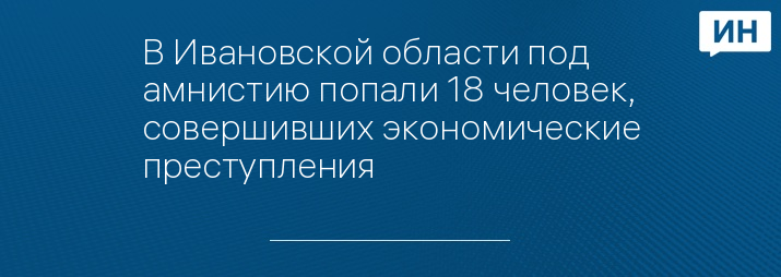 В Ивановской области под амнистию попали 18 человек, совершивших экономические преступления