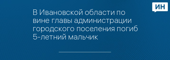 В Ивановской области по вине главы администрации городского поселения погиб 5-летний мальчик