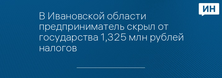 В Ивановской области предприниматель скрыл от государства 1,325 млн рублей налогов