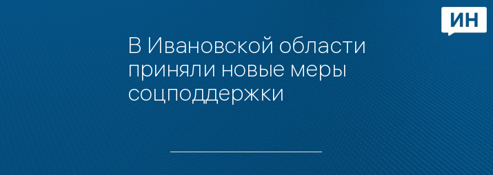 В Ивановской области приняли новые меры соцподдержки