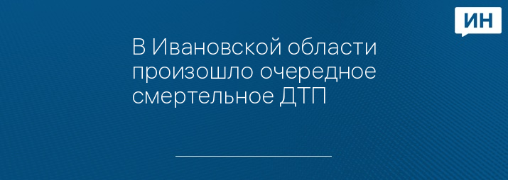 В Ивановской области произошло очередное смертельное ДТП