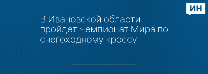 В Ивановской области пройдет Чемпионат Мира по снегоходному кроссу