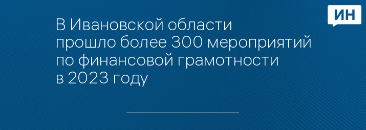 В Ивановской области прошло более 300 мероприятий по финансовой грамотности в 2023 году