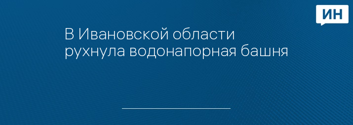 В Ивановской области рухнула водонапорная башня  