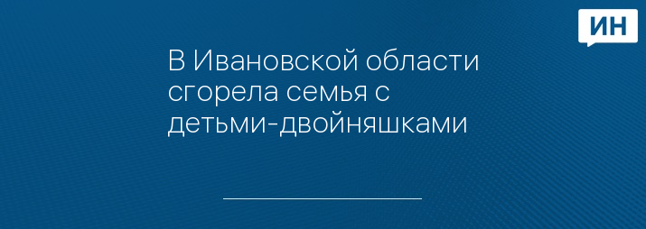 В Ивановской области сгорела семья с детьми-двойняшками