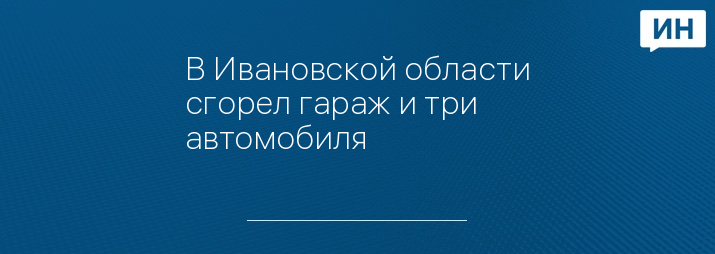 В Ивановской области сгорел гараж и три автомобиля