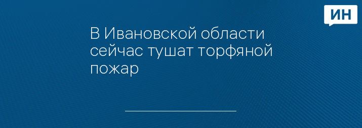 В Ивановской области сейчас тушат торфяной пожар