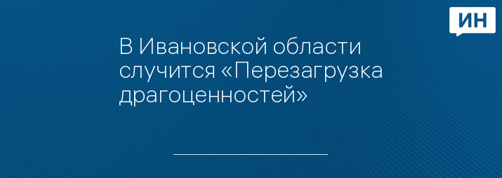 В Ивановской области случится «Перезагрузка драгоценностей»