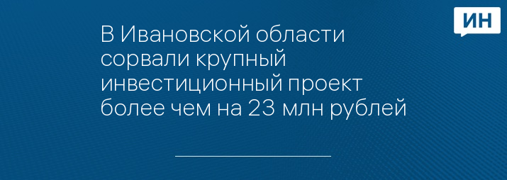 В Ивановской области сорвали крупный инвестиционный проект более чем на 23 млн рублей