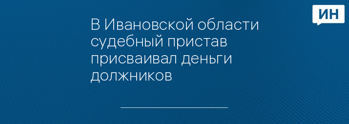 В Ивановской области судебный пристав присваивал деньги должников