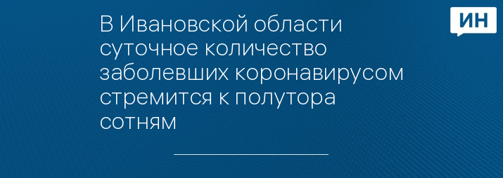 В Ивановской области суточное количество заболевших коронавирусом стремится к полутора сотням