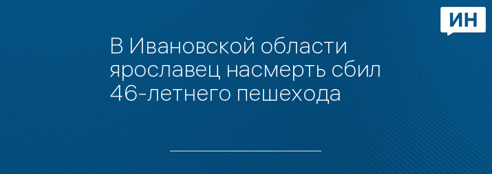 В Ивановской области ярославец насмерть сбил 46-летнего пешехода