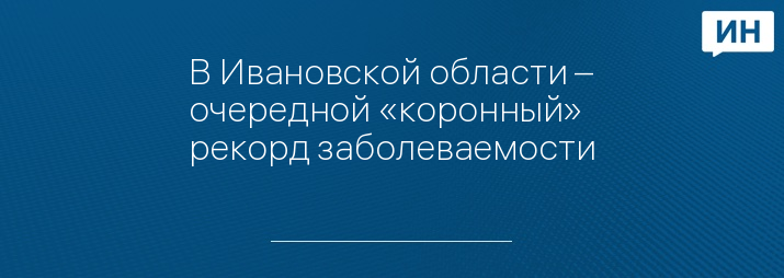 В Ивановской области – очередной «коронный» рекорд заболеваемости