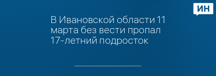 В Ивановской области 11 марта без вести пропал 17-летний подросток