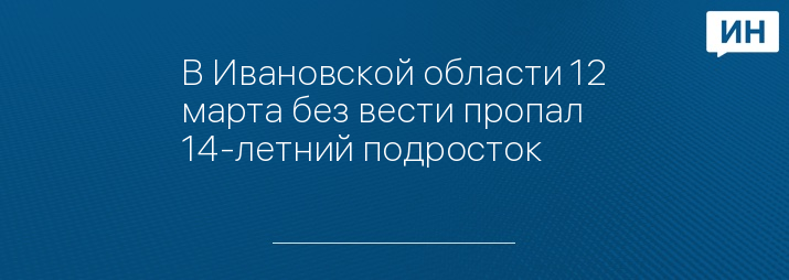 В Ивановской области 12 марта без вести пропал 14-летний подросток