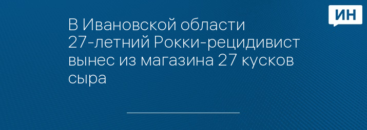 В Ивановской области 27-летний Рокки-рецидивист вынес из магазина 27 кусков сыра  