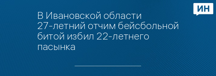 В Ивановской области 27-летний отчим бейсбольной битой избил 22-летнего пасынка 