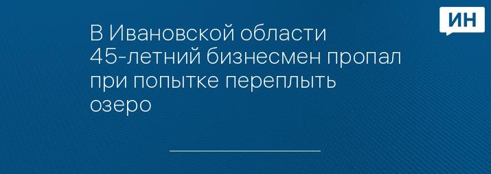 В Ивановской области 45-летний бизнесмен пропал при попытке переплыть озеро