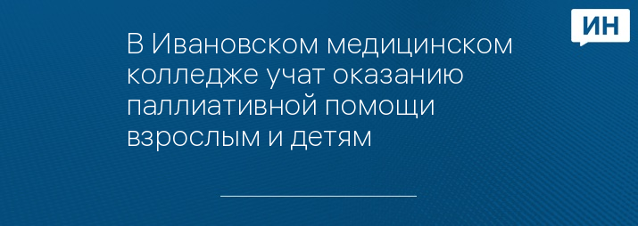 В Ивановском медицинском колледже учат оказанию паллиативной помощи взрослым и детям