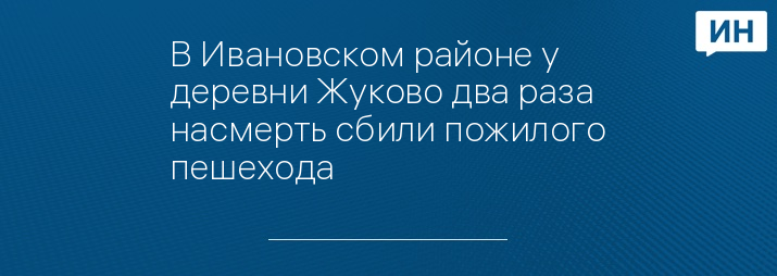 В Ивановском районе у деревни Жуково два раза насмерть сбили пожилого пешехода 